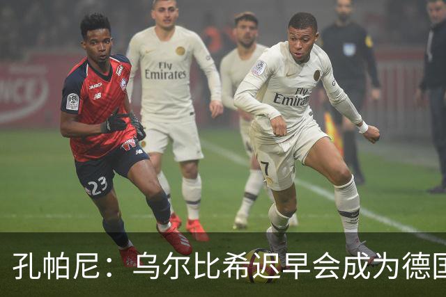 孔帕尼：乌尔比希迟早会成为德国队主力门将 预计格纳布里能出战
