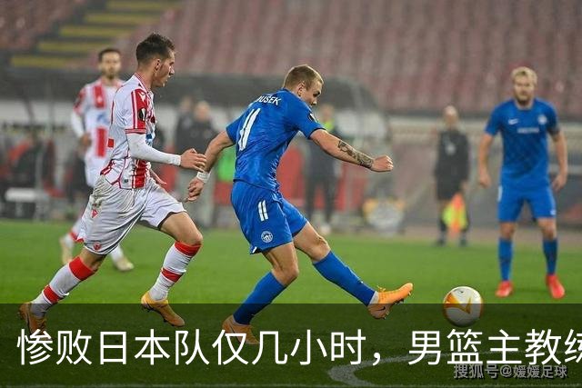 惨败日本队仅几小时，男篮主教练郭士强上热搜，胡明轩承认出问题